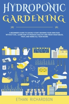 HYDROPONIC GARDENING: A BEGINNER'S GUIDE TO QUICKLY START GROWING YOUR OWN FOOD WITHOUT SOIL. LEARN HOW TO PRODUCE HEALTHY AND FRESH VEGETABLES, FRUIT, AND HERBS ALL YEAR ROUND