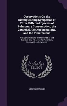 Hardcover Observations On the Distinguishing Symptoms of Three Different Species of Pulmonary Consumption, the Catarrhal, the Apostematous, and the Tuberculous: Book