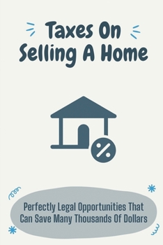 Taxes On Selling A Home: Perfectly Legal Opportunities That Can Save Many Thousands Of Dollars: Home Sellers Guide To Tax Savings