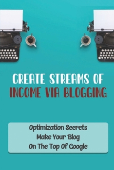 Paperback Create Streams Of Income Via Blogging: Optimization Secrets Make Your Blog On The Top Of Google: Blogging Made Simple Book