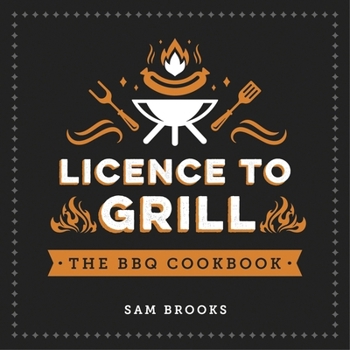 Licence to Grill: Savoury and Sweet Recipes for the Ultimate BBQ Spread: Savoury and Sweet Recipes for the Ultimate BBQ Spread 'The Perfect Gift for Father's Day'