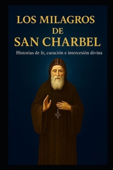 LOS MILAGROS DE SAN CHARBEL: Historias de fe, sanación e intercesión divina (Spanish Edition)