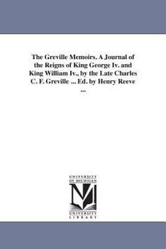 Paperback The Greville Memoirs. A Journal of the Reigns of King George Iv. and King William Iv., by the Late Charles C. F. Greville ... Ed. by Henry Reeve ... Book