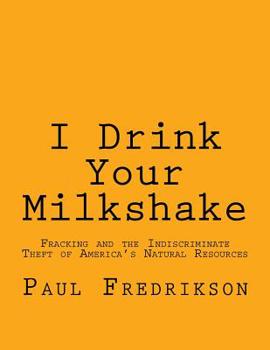 Paperback I Drink Your Milkshake: Fracking and the Indiscriminate Theft of America's Natural Resources Book