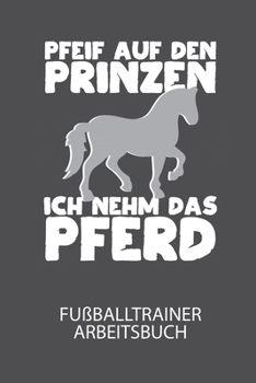 Pfeif auf den Prinzen ich nehm das Pferd - Fußballtrainer Arbeitsbuch: Dokumentiere deine Spielerleistungen für die stetige Verbesserungen deines gesamten Teams! (German Edition)