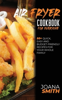 Hardcover Air Fryer Cookbook For Everyone: 50+ Quick, Easy And Budget-Friendly Recipes For Your Whole Family Book