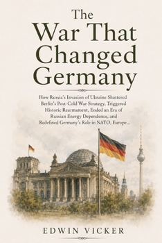 The War That Changed Germany: How Russia’s Invasion of Ukraine Shattered Berlin’s Post-Cold War Strategy, Triggered Historic Rearmament, Ended an Era ... Redefined Germany’s Role in NATO, Europe...