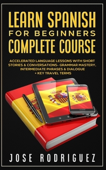 Paperback Learn Spanish For Beginners Complete Course: Accelerated Language Lessons With Short Stories& Conversations- Grammar Mastery, Intermediate Phrases & D Book