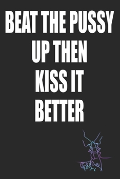 Beat The Pussy Up Then Kiss It Better: Kinky Couples Funny Diary or Notebook | Blank Journal Makes a Great  Gag Gift for Friends and Family | Better Than a Card