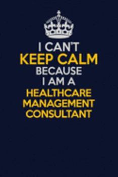 Paperback I Can't Keep Calm Because I Am A Healthcare Management Consultant: Career journal, notebook and writing journal for encouraging men, women and kids. A Book