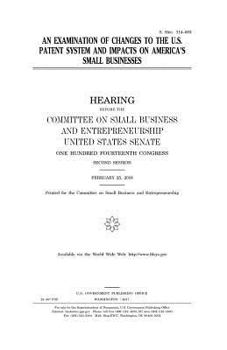 An examination of changes to the U.S. patent system and impacts on America’s small businesses : hearing before the Committee on Small Business and Entrepreneurship