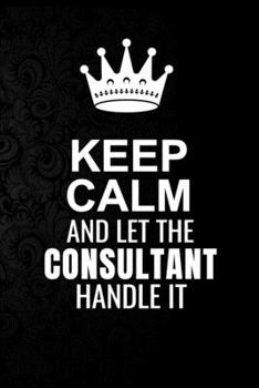 Paperback Keep Calm and Let the Consultant Handle It: 6*9 Inch 100 Pages Consultant Blanked Lined Journal / Notebooks as Gift for Your friend, coworker, Spouse, Book