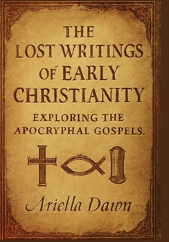 The Lost Writings of Early Christianity: Exploring the Apocryphal Gospels: Revealing the Texts That Didn’t Make It into the Bible