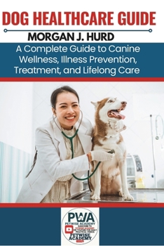 DOG HEALTHCARE GUIDE: A Complete Guide to Canine Wellness, Illness Prevention, Treatment, and Lifelong Care (The PetWise Companion Series)