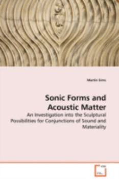 Paperback Sonic Forms and Acoustic Matter - An Investigation into the Sculptural Possibilities for Conjunctions of Sound and Materiality Book