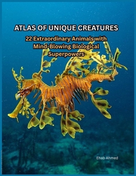 ATLAS OF UNIQUE CREATURES: 22 Extraordinary Animals with Mind-Blowing Biological Superpowers