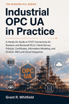 Industrial OPC UA in Practice: A Hands-On Guide to IT/OT Connectivity for Siemens and Rockwell PLCs: Client/Server, PubSub, Certificates, Information Modeling, and SCADA, MES and Cloud Integration