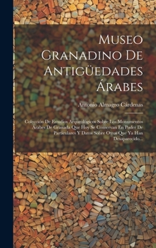 Museo Granadino De Antigüedades Árabes: Colección De Estudios Arqueológicos Sobre Los Monumentos Árabes De Granada Que Hoy Se Conservan En Poder De ... Que Ya Han Desaparecido... (Spanish Edition)