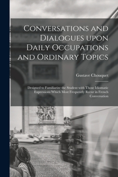 Paperback Conversations and Dialogues Upon Daily Occupations and Ordinary Topics: Designed to Familiarize the Student With Those Idiomatic Expressions Which Mos Book