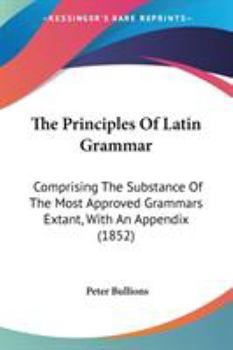 Paperback The Principles Of Latin Grammar: Comprising The Substance Of The Most Approved Grammars Extant, With An Appendix (1852) Book