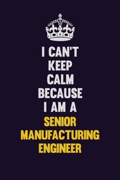 I Can't Keep Calm Because I Am A Senior Manufacturing Engineer: Motivational and inspirational career blank lined gift notebook with matte finish