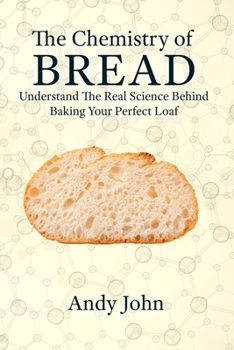 The Chemistry of BREAD: Understanding the Real Science Behind Baking Your Perfect Loaf (The Chemistry of Food)
