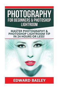 Paperback Photography for Beginners & Photoshop Lightroom: Master Photography & Photoshop Lightroom Tips in 24 Hours or Less! Book