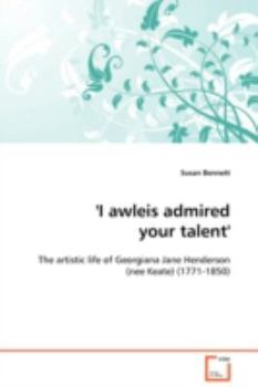 Paperback 'I awleis admired your talent' - The artistic life of Georgiana Jane Henderson (nee Keate) (1771-1850) Book