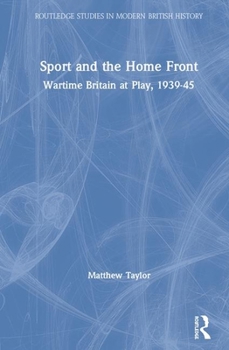 Sport and the Home Front: Wartime Britain at Play, 1939-45 - Book  of the Routledge Studies in Modern British History