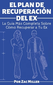 El Plan de Recuperaci?n Del Ex : La Gu?a M?s Completa Sobre C?mo Recuperar a Tu Ex Pareja