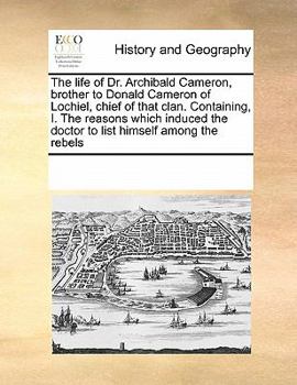 Paperback The Life of Dr. Archibald Cameron, Brother to Donald Cameron of Lochiel, Chief of That Clan. Containing, I. the Reasons Which Induced the Doctor to Li Book