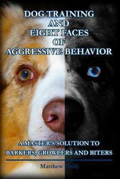 Paperback Dog Training and Eight Faces of Aggressive Behavior: A Master's Solution to Barkers, Growlers and Biters Book