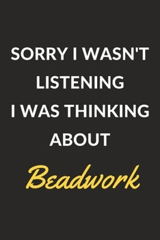 Sorry I Wasn't Listening I Was Thinking About Beadwork: A Beadwork Journal Notebook to Write Down Things, Take Notes, Record Plans or Keep Track of Habits (6" x 9" - 120 Pages)