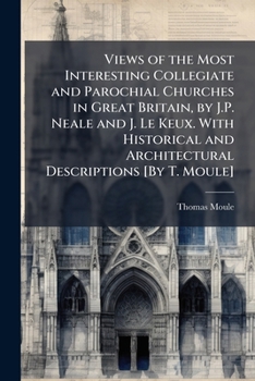 Paperback Views of the Most Interesting Collegiate and Parochial Churches in Great Britain, by J.P. Neale and J. Le Keux. With Historical and Architectural Desc Book