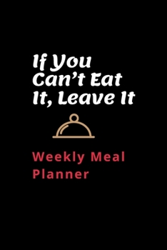 If You Can’t Eat It, Leave It Weekly Meal Planner: Fantastic Family Meal Planner Notebook Gift