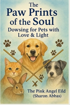 The Paw Prints of the Soul Dowsing for Pets with Love & Light by The Pink Angel Eild (Sharon Abbas)