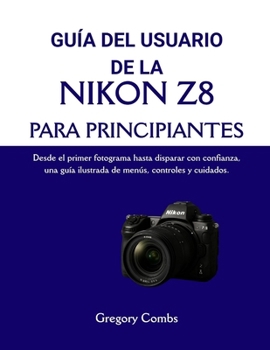 GUÍA DEL USUARIO DE LA NIKON Z8 PARA PRINCIPIANTES: Desde el primer fotograma hasta disparar con confianza, una guía ilustrada de menús, controles y cuidados.