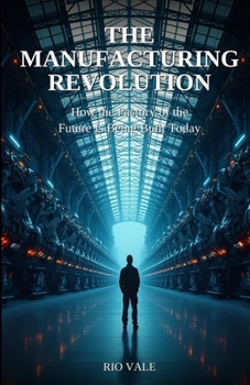 The Manufacturing Revolution: How the Factory of the Future Is Being Built Today