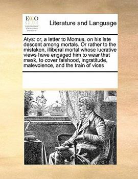 Atys: or, a letter to Momus, on his late descent among mortals. Or rather to the mistaken, illiberal mortal whose lucrative views have engaged him to ... malevolence, and the train of vices