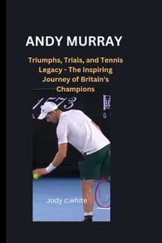 ANDY MURRAY: Triumphs, Trials, and Tennis Legacy - The Inspiring Journey of Britain's Champions