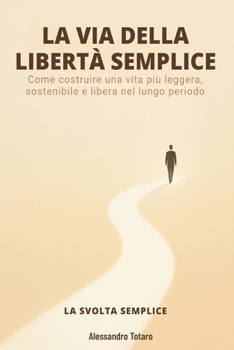 LA VIA DELLA LIBERTÀ SEMPLICE - La Svolta Semplice: Come costruire una vita più leggera, sostenibile e libera nel lungo periodo (Minimalismo Finanziario e Vita Semplice) (Italian Edition)