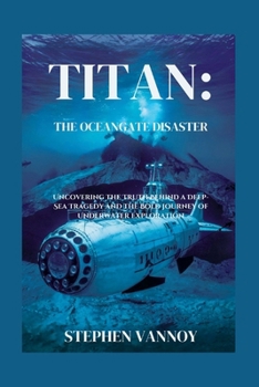 Titan:The OceanGate Disaster: Uncovering the Truth Behind a Deep-Sea Tragedy and the Bold Journey of Underwater Exploration