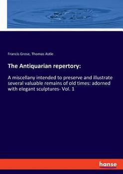 Paperback The Antiquarian repertory: A miscellany intended to preserve and illustrate several valuable remains of old times: adorned with elegant sculptures- Vo Book