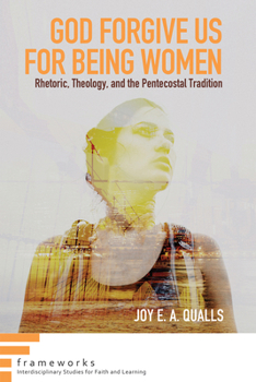 Hardcover God Forgive Us for Being Women: Rhetoric, Theology, and the Pentecostal Tradition Book