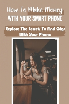 Paperback How To Make Money With Your Smart Phone: Explore The Secrets To Find Gigs With Your Phone: Make Money With Cell Phone Tips Book