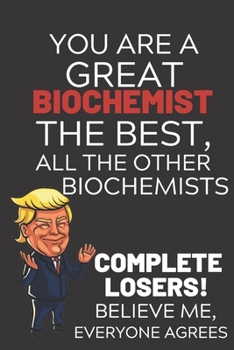 Paperback You Are A Great Biochemist The Best Believe Me: Funny Donald Trump Biochemist Republican Voter Presidential Election Gag Gift Notebook Journal Pro Tru Book