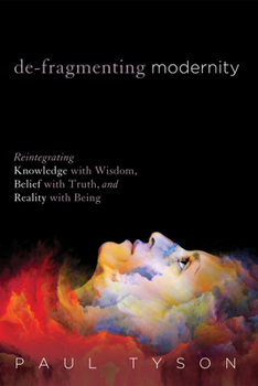 Hardcover De-Fragmenting Modernity: Reintegrating Knowledge with Wisdom, Belief with Truth, and Reality with Being Book