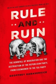 Rule and Ruin: The Downfall of Moderation and the Destruction of the Republican Party, from Eisenhower to the Tea Party - Book  of the Studies in Postwar American Political Development