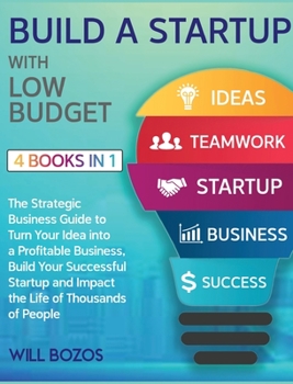 Build a Startup with Low-Budget [4 Books in 1]: The Strategic Business Guide to Turn Your Idea into a Profitable Business, Build Your Successful Startup and Impact the Life of Thousands of People