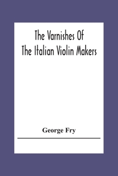 Paperback The Varnishes Of The Italian Violin Makers Of The Sixteenth Seventeenth And Eigheenth Century And Their Influence On Tone Book